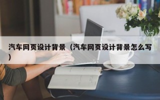 沈丘汽车网页设计背景（汽车网页设计背景怎么写）