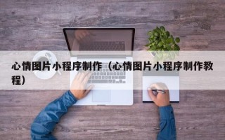 沈丘心情图片小程序制作（心情图片小程序制作教程）