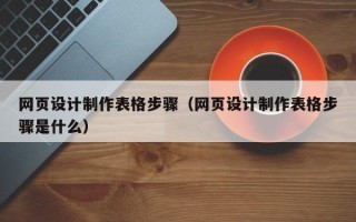 沈丘网页设计制作表格步骤（网页设计制作表格步骤是什么）