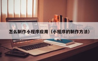 沈丘怎么制作小程序应用（小程序的制作方法）