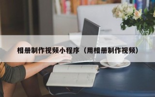 沈丘相册制作视频小程序（用相册制作视频）