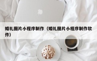 沈丘婚礼图片小程序制作（婚礼图片小程序制作软件）